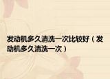 發(fā)動機多久清洗一次比較好（發(fā)動機多久清洗一次）