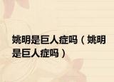 姚明是巨人癥嗎（姚明是巨人癥嗎）