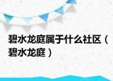 碧水龍庭屬于什么社區(qū)（碧水龍庭）