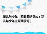 花兒與少年主題曲原唱播放（花兒與少年主題曲歌詞）