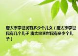 唐太宗李世民有多少個(gè)兒女（唐太宗李世民有幾個(gè)兒子 唐太宗李世民有多少個(gè)兒子）