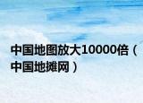 中國地圖放大10000倍（中國地?cái)偩W(wǎng)）