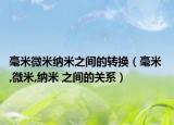 毫米微米納米之間的轉(zhuǎn)換（毫米 ,微米,納米 之間的關(guān)系）