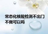 常態(tài)化核酸檢測(cè)不出門(mén)不做可以嗎