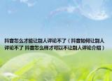 抖音怎么才能讓別人評(píng)論不了（抖音如何讓別人評(píng)論不了 抖音怎么樣才可以不讓別人評(píng)論介紹）