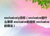exclusively音標(biāo)（exclusive是什么意思 exclusive的音標(biāo) exclusive的用法）