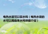 電熱水袋可以裝水嗎（電熱水袋的水可以用自來(lái)水嗎詳細(xì)介紹）
