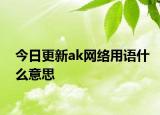今日更新ak網(wǎng)絡(luò)用語什么意思