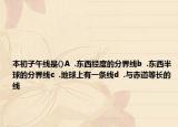 本初子午線是()A  .東西經(jīng)度的分界線b  .東西半球的分界線c  .地球上有一條線d  .與赤道等長的線