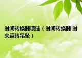 時(shí)間轉(zhuǎn)換器項(xiàng)鏈（時(shí)間轉(zhuǎn)換器 時(shí)來(lái)運(yùn)轉(zhuǎn)吊墜）