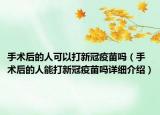 手術(shù)后的人可以打新冠疫苗嗎（手術(shù)后的人能打新冠疫苗嗎詳細介紹）