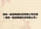 湖南一起游網(wǎng)絡(luò)科技有限公司官網(wǎng)（湖南一起游網(wǎng)絡(luò)科技有限公司）