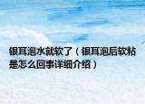 銀耳泡水就軟了（銀耳泡后軟粘是怎么回事詳細(xì)介紹）
