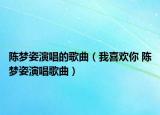 陳夢(mèng)姿演唱的歌曲（我喜歡你 陳夢(mèng)姿演唱歌曲）