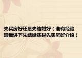 先買房好還是先結(jié)婚好（誰有經(jīng)驗跟我講下先結(jié)婚還是先買房好介紹）