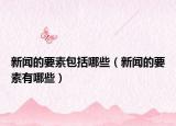 新聞的要素包括哪些（新聞的要素有哪些）