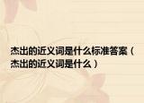 杰出的近義詞是什么標(biāo)準(zhǔn)答案（杰出的近義詞是什么）