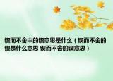 鍥而不舍中的鍥意思是什么（鍥而不舍的鍥是什么意思 鍥而不舍的鍥意思）