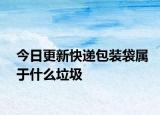今日更新快遞包裝袋屬于什么垃圾