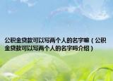 公積金貸款可以寫兩個(gè)人的名字嘛（公積金貸款可以寫兩個(gè)人的名字嗎介紹）