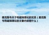麥克斯韋關于電磁場理論的實質(zhì)（麥克斯韋電磁場理論的主要內(nèi)容是什么）
