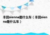豐田sienna是什么車(chē)（豐田sienna是什么車(chē)）