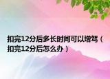 扣完12分后多長(zhǎng)時(shí)間可以增駕（扣完12分后怎么辦）