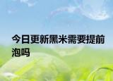 今日更新黑米需要提前泡嗎