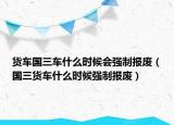 貨車國三車什么時候會強制報廢（國三貨車什么時候強制報廢）
