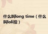 什么叫l(wèi)ong time（什么叫l(wèi)oli控）