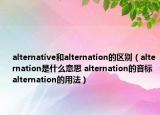 alternative和alternation的區(qū)別（alternation是什么意思 alternation的音標(biāo) alternation的用法）