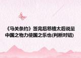 《馬關(guān)條約》簽完后慈禧太后說量中國之物力使國之樂也(判斷對(duì)錯(cuò))