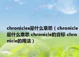chronicles是什么意思（chronicle是什么意思 chronicle的音標(biāo) chronicle的用法）