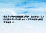 橫眉冷對(duì)千夫指俯首甘為孺子牛的意思是什么（請(qǐng)問橫眉冷對(duì)千夫指,俯首甘為孺子牛這句話的意思是什么?）