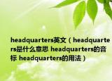 headquarters英文（headquarters是什么意思 headquarters的音標(biāo) headquarters的用法）
