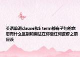 英語單詞clause和$ term都有子句的意思有什么區(qū)別和用法在你做任何皮疹之前應(yīng)該