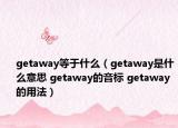 getaway等于什么（getaway是什么意思 getaway的音標(biāo) getaway的用法）