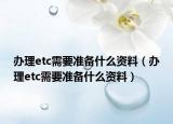 辦理etc需要準(zhǔn)備什么資料（辦理etc需要準(zhǔn)備什么資料）