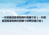 一針的新冠疫苗和兩針的哪個好（一針的新冠疫苗和兩針的哪個好啊詳細(xì)介紹）