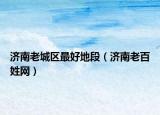 濟(jì)南老城區(qū)最好地段（濟(jì)南老百姓網(wǎng)）