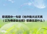 歌詞其中一句是《也許我太過天真（以為奇跡會(huì)出現(xiàn)》歌曲名是什么）
