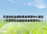 天津市社會保險基金管理中心塘沽（天津市社會保險基金管理中心）