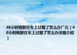 48小時(shí)核酸在車(chē)上過(guò)期了怎么辦廣元（48小時(shí)核酸在車(chē)上過(guò)期了怎么辦詳細(xì)介紹）