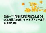 我是一個10歲的女孩用英語怎么說（小女孩用英文怎么說?（10歲以下）十幾歲叫 girl teen）
