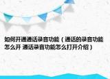如何開(kāi)通通話錄音功能（通話的錄音功能怎么開(kāi) 通話錄音功能怎么打開(kāi)介紹）