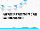 山南為陽水北為陽對不對（為什么說山南水北為陽）