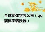 全球繁體字怎么寫（qq繁體字轉(zhuǎn)換器）