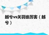 越兮vs關(guān)羽誰厲害（越兮）