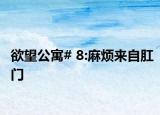 欲望公寓# 8:麻煩來(lái)自肛門(mén)