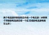 兩個電流源并聯(lián)如何合并成一個電壓源（求教兩個并聯(lián)的電流源合成一個后,合成的電流源電阻怎么算）